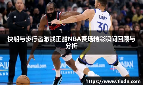 快船与步行者激战正酣NBA赛场精彩瞬间回顾与分析