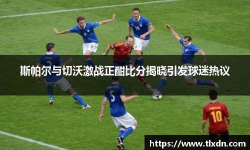 斯帕尔与切沃激战正酣比分揭晓引发球迷热议