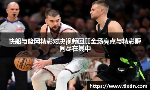 快船与篮网精彩对决视频回顾全场亮点与精彩瞬间尽在其中