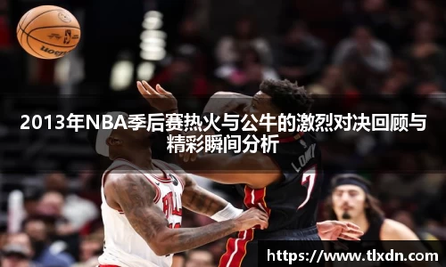2013年NBA季后赛热火与公牛的激烈对决回顾与精彩瞬间分析