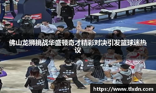 佛山龙狮挑战华盛顿奇才精彩对决引发篮球迷热议