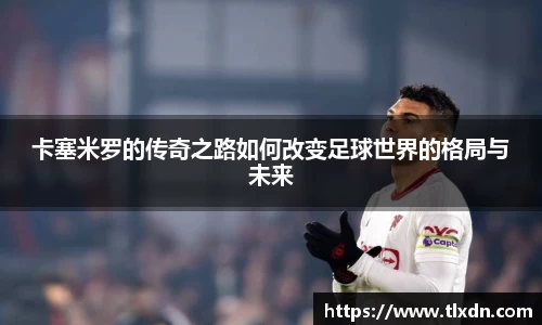 卡塞米罗的传奇之路如何改变足球世界的格局与未来