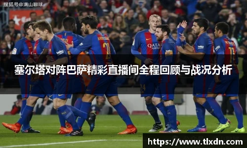 塞尔塔对阵巴萨精彩直播间全程回顾与战况分析