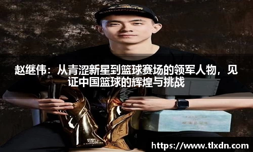 赵继伟：从青涩新星到篮球赛场的领军人物，见证中国篮球的辉煌与挑战