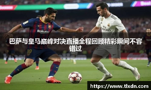 巴萨与皇马巅峰对决直播全程回顾精彩瞬间不容错过