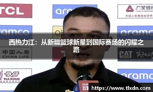 西热力江：从新疆篮球新星到国际赛场的闪耀之路