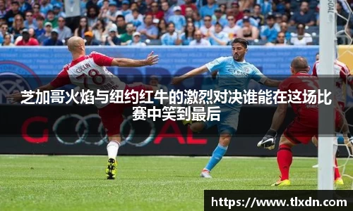 芝加哥火焰与纽约红牛的激烈对决谁能在这场比赛中笑到最后