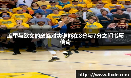 库里与欧文的巅峰对决谁能在8分与7分之间书写传奇