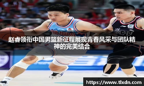 赵睿领衔中国男篮新征程展现青春风采与团队精神的完美结合