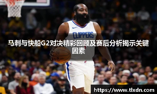 马刺与快船G2对决精彩回顾及赛后分析揭示关键因素