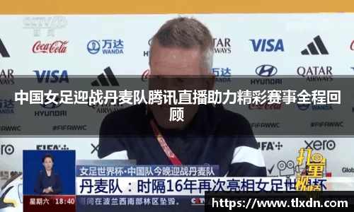 中国女足迎战丹麦队腾讯直播助力精彩赛事全程回顾