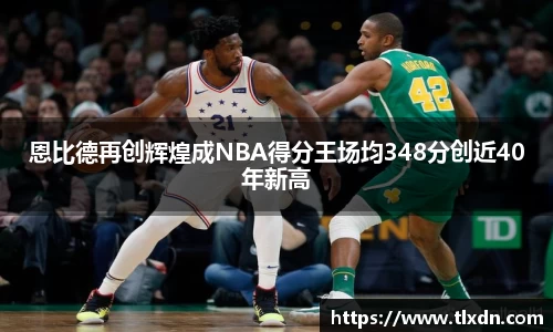 恩比德再创辉煌成NBA得分王场均348分创近40年新高