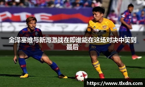 金泽塞维与新泻激战在即谁能在这场对决中笑到最后