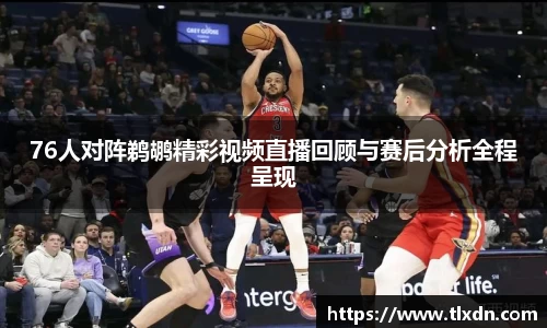 76人对阵鹈鹕精彩视频直播回顾与赛后分析全程呈现