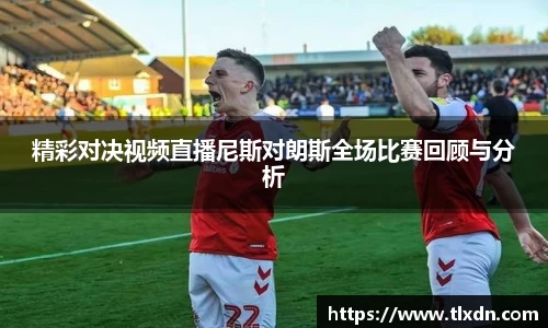 精彩对决视频直播尼斯对朗斯全场比赛回顾与分析