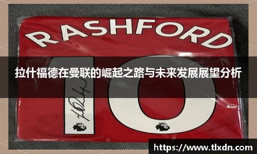 拉什福德在曼联的崛起之路与未来发展展望分析