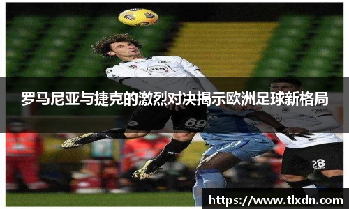 罗马尼亚与捷克的激烈对决揭示欧洲足球新格局