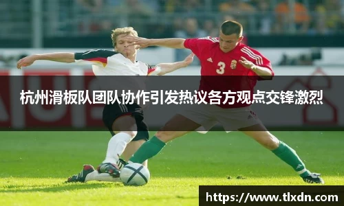 杭州滑板队团队协作引发热议各方观点交锋激烈