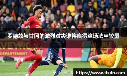 k1体育罗德兹与甘冈的激烈对决谁将赢得这场法甲较量