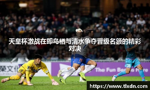 k1体育天皇杯激战在即鸟栖与清水争夺晋级名额的精彩对决