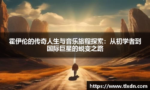 k1体育霍伊伦的传奇人生与音乐旅程探索：从初学者到国际巨星的蜕变之路